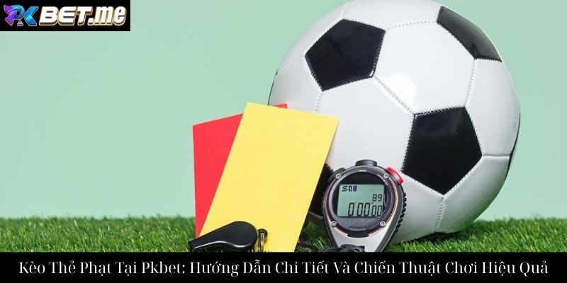 Kèo Thẻ Phạt Tại Pkbet: Hướng Dẫn Chi Tiết Và Chiến Thuật Chơi Hiệu Quả