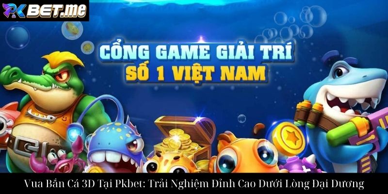 Vua Bắn Cá 3D Tại Pkbet: Trải Nghiệm Đỉnh Cao Dưới Lòng Đại Dương