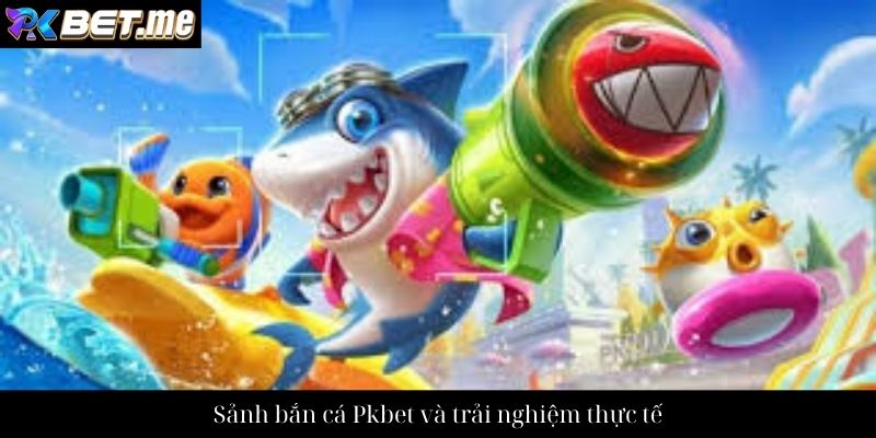 Sảnh bắn cá Pkbet và trải nghiệm thực tế